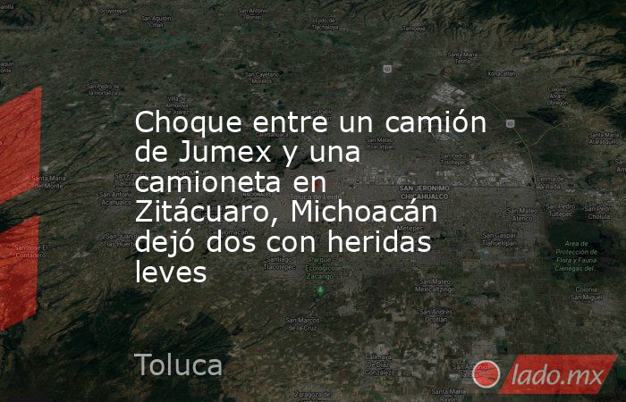 Choque entre un camión de Jumex y una camioneta en Zitácuaro, Michoacán dejó dos con heridas leves. Noticias en tiempo real
