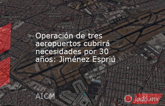 Operación de tres aeropuertos cubrirá necesidades por 30 años: Jiménez Espriú. Noticias en tiempo real