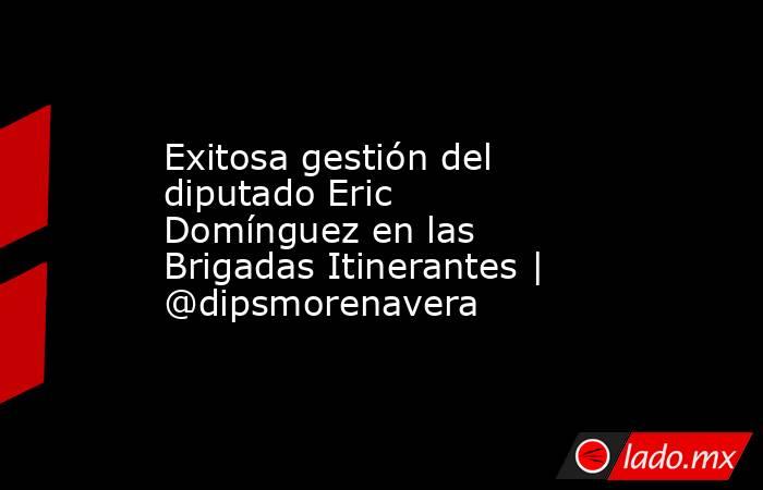 Exitosa gestión del diputado Eric Domínguez en las Brigadas Itinerantes | @dipsmorenavera. Noticias en tiempo real