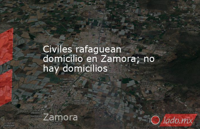 Civiles rafaguean domicilio en Zamora; no hay domicilios. Noticias en tiempo real