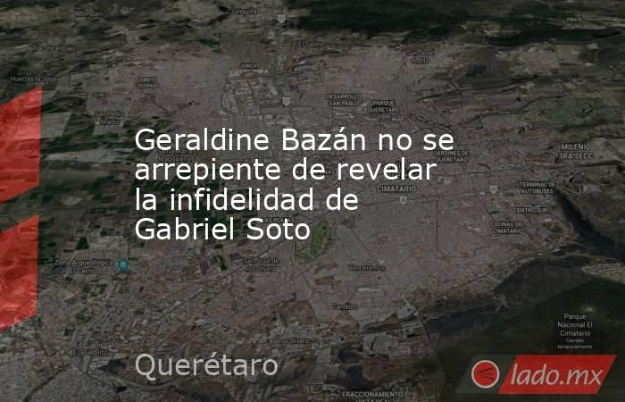 Geraldine Bazán no se arrepiente de revelar la infidelidad de Gabriel Soto. Noticias en tiempo real