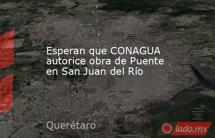 Esperan que CONAGUA autorice obra de Puente en San Juan del Río. Noticias en tiempo real