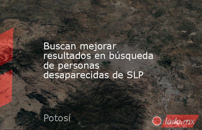 Buscan mejorar resultados en búsqueda de personas desaparecidas de SLP. Noticias en tiempo real