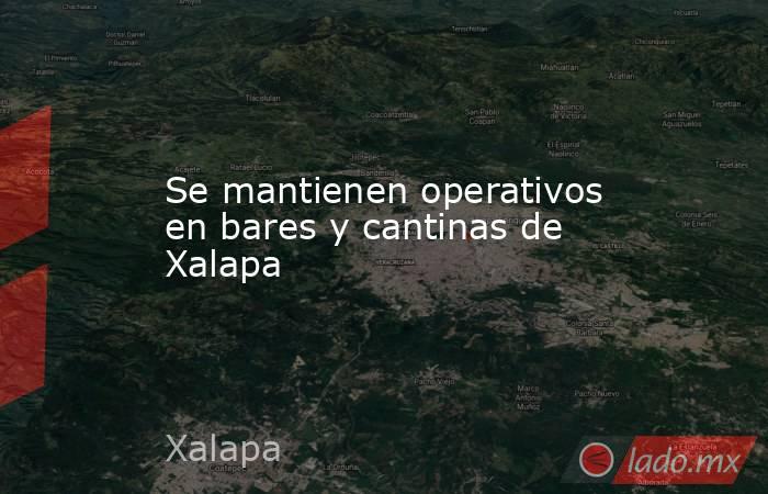 Se mantienen operativos en bares y cantinas de Xalapa. Noticias en tiempo real