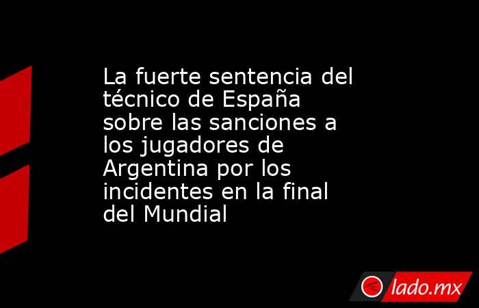La fuerte sentencia del técnico de España sobre las sanciones a los jugadores de Argentina por los incidentes en la final