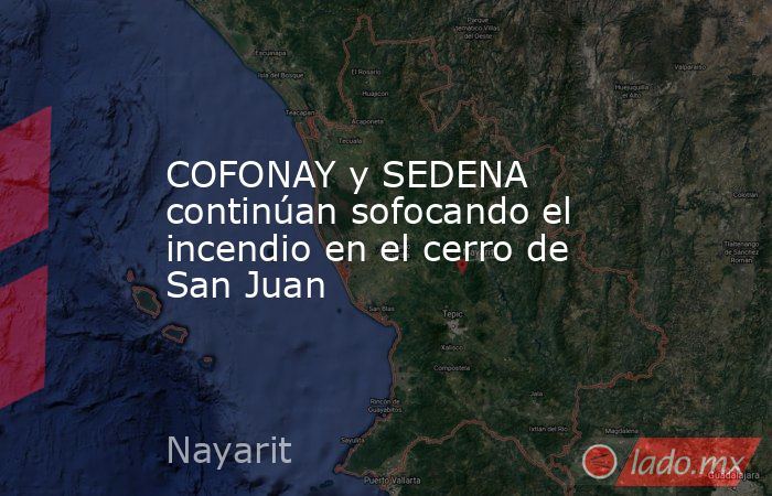 COFONAY y SEDENA continúan sofocando el incendio en el cerro de San Juan. Noticias en tiempo real