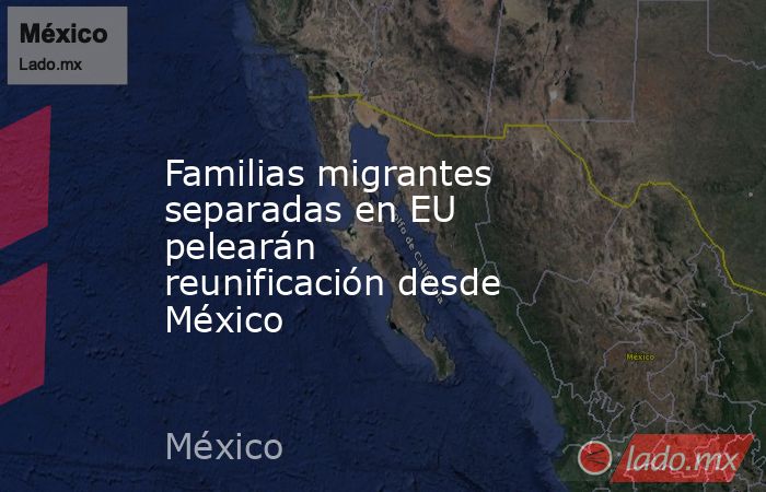 Familias migrantes separadas en EU pelearán reunificación desde México. Noticias en tiempo real