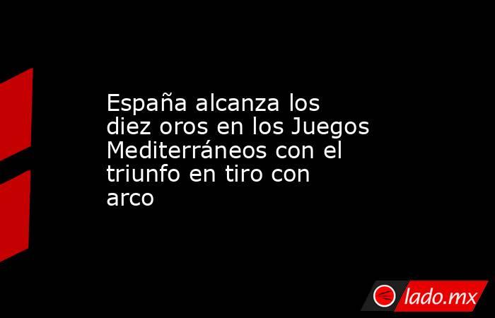 España alcanza los diez oros en los Juegos Mediterráneos con el triunfo en tiro con arco