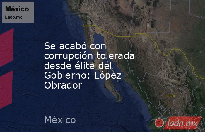 Se acabó con corrupción tolerada desde élite del Gobierno: López Obrador. Noticias en tiempo real