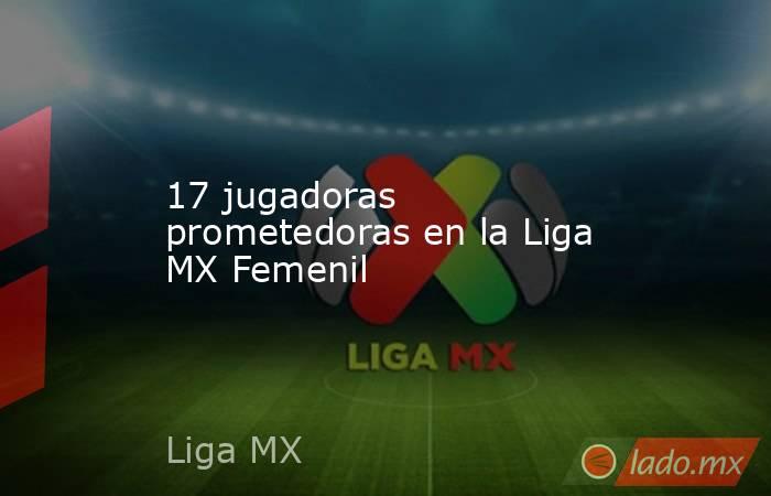 17 jugadoras prometedoras en la Liga MX Femenil. Noticias en tiempo real