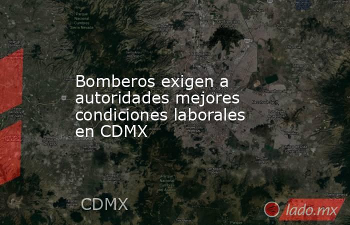 Bomberos exigen a autoridades mejores condiciones laborales en CDMX. Noticias en tiempo real