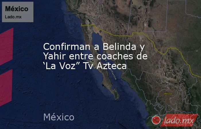 Confirman a Belinda y Yahir entre coaches de ‘La Voz” Tv Azteca. Noticias en tiempo real