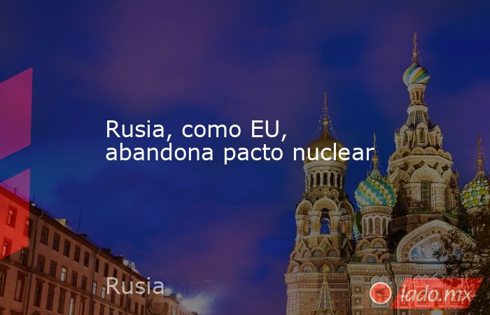 Rusia, como EU, abandona pacto nuclear. Noticias en tiempo real