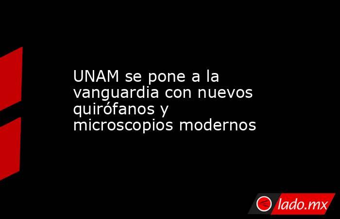 UNAM se pone a la vanguardia con nuevos quirófanos y microscopios modernos. Noticias en tiempo real