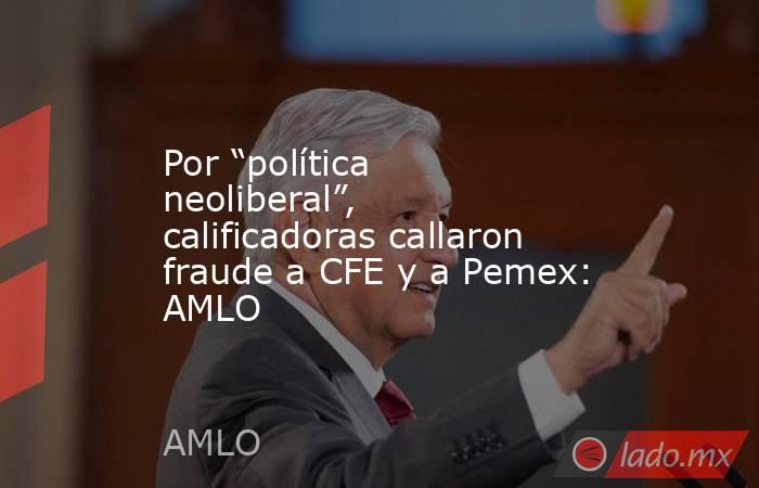 Por “política neoliberal”, calificadoras callaron fraude a CFE y a Pemex: AMLO. Noticias en tiempo real