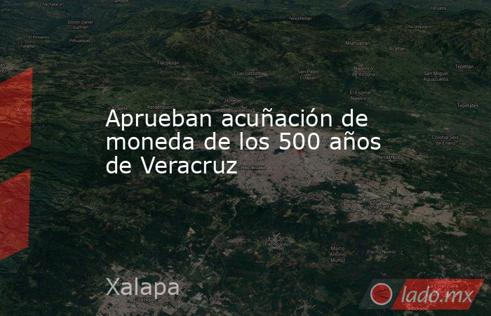 Aprueban acuñación de moneda de los 500 años de Veracruz. Noticias en tiempo real