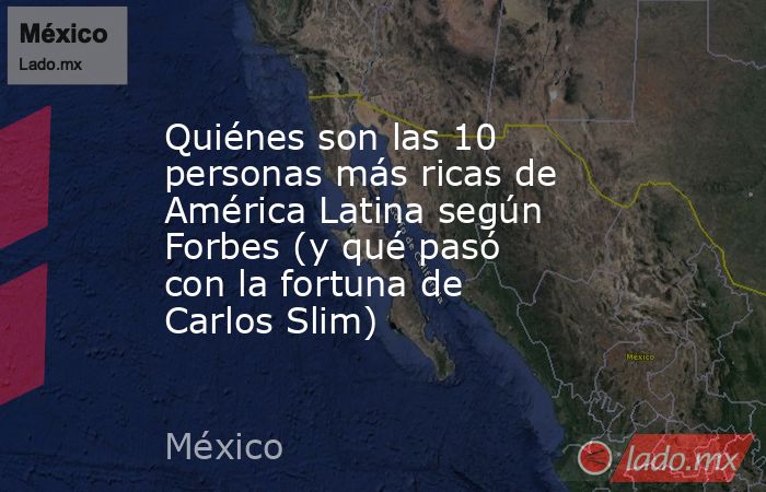 Quiénes son las 10 personas más ricas de América Latina según Forbes (y qué pasó con la fortuna de Carlos Slim). Noticias en tiempo real