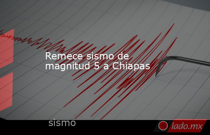 Remece sismo de magnitud 5 a Chiapas. Noticias en tiempo real