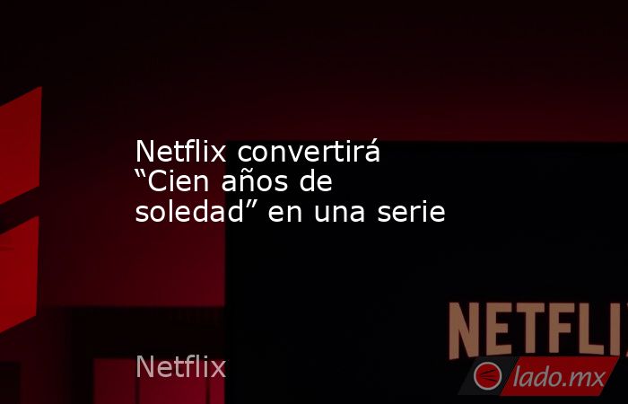 Netflix convertirá “Cien años de soledad” en una serie. Noticias en tiempo real