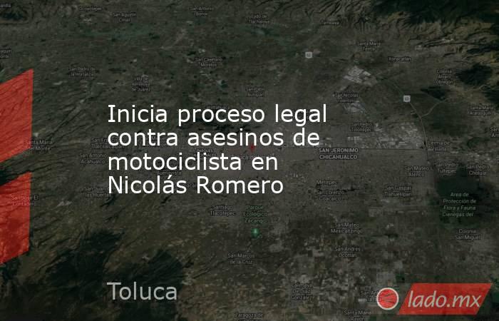 Inicia proceso legal contra asesinos de motociclista en Nicolás Romero. Noticias en tiempo real