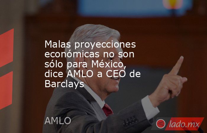 Malas proyecciones económicas no son sólo para México, dice AMLO a CEO de Barclays. Noticias en tiempo real