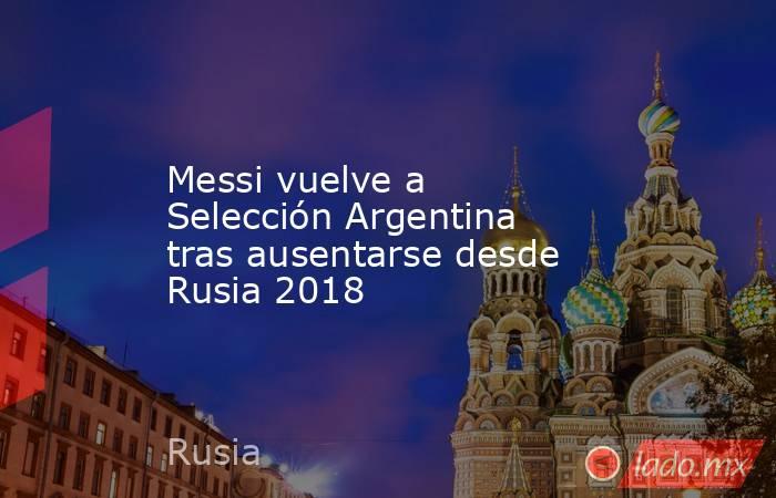 Messi vuelve a Selección Argentina tras ausentarse desde Rusia 2018. Noticias en tiempo real