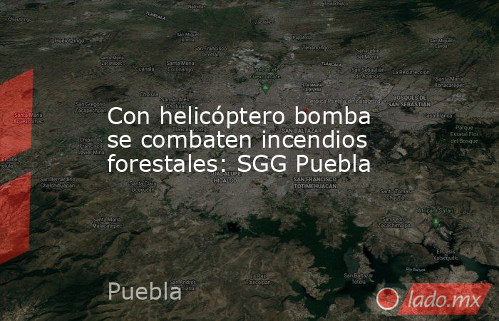 Con helicóptero bomba se combaten incendios forestales: SGG Puebla. Noticias en tiempo real