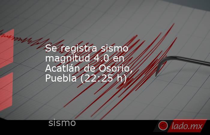 Se registra sismo magnitud 4.0 en Acatlán de Osorio, Puebla (22:25 h). Noticias en tiempo real