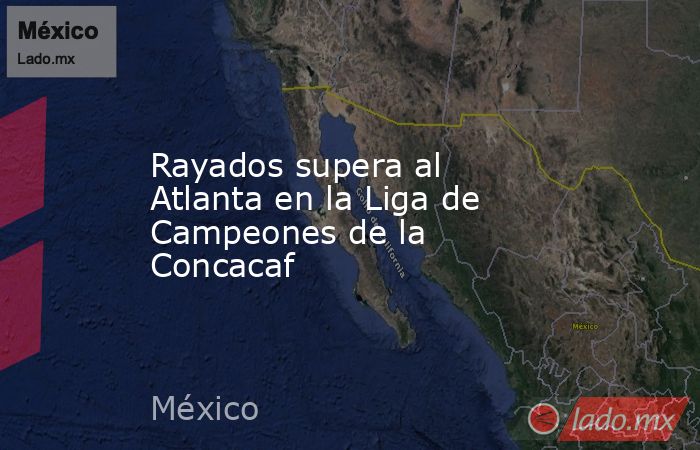 Rayados supera al Atlanta en la Liga de Campeones de la Concacaf. Noticias en tiempo real