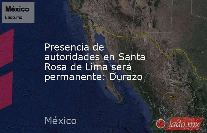 Presencia de autoridades en Santa Rosa de Lima será permanente: Durazo. Noticias en tiempo real