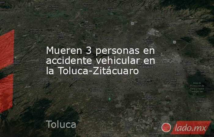 Mueren 3 personas en accidente vehicular en la Toluca-Zitácuaro. Noticias en tiempo real