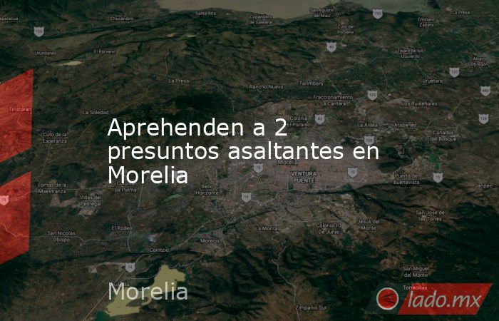Aprehenden a 2 presuntos asaltantes en Morelia. Noticias en tiempo real