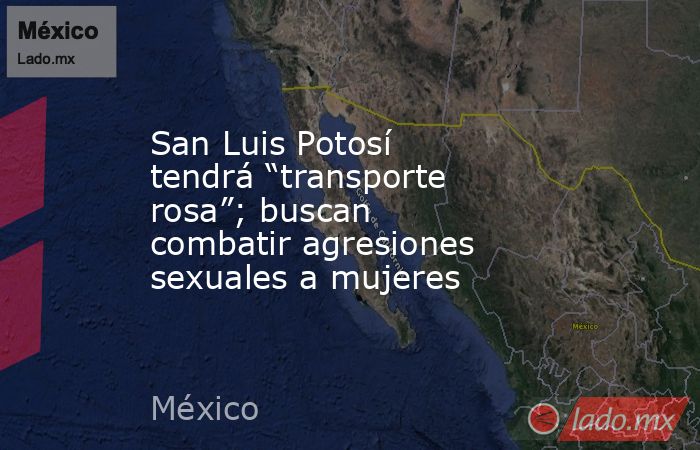 San Luis Potosí tendrá “transporte rosa”; buscan combatir agresiones sexuales a mujeres. Noticias en tiempo real