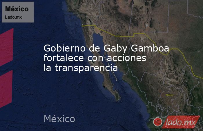 Gobierno de Gaby Gamboa fortalece con acciones la transparencia. Noticias en tiempo real