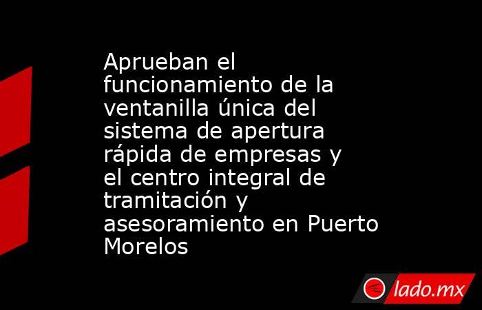 Aprueban el funcionamiento de la ventanilla única del sistema de apertura rápida de empresas y el centro integral de tramitación y asesoramiento en Puerto Morelos. Noticias en tiempo real