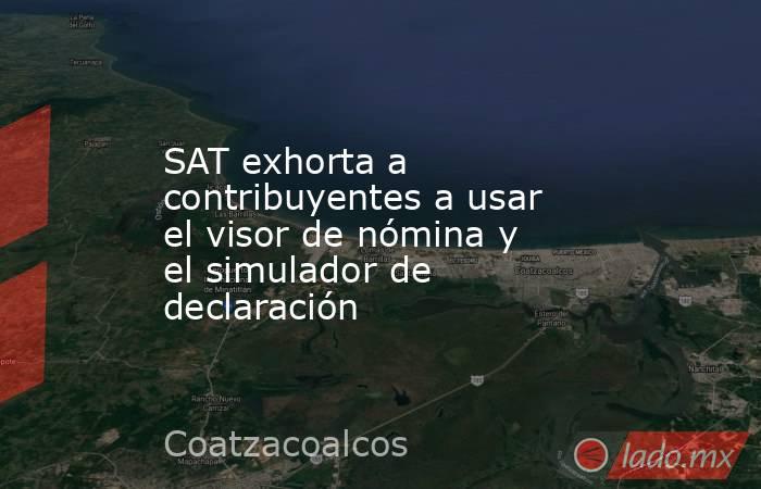 SAT exhorta a contribuyentes a usar el visor de nómina y el simulador de declaración. Noticias en tiempo real