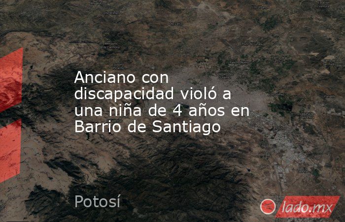 Anciano con discapacidad violó a una niña de 4 años en Barrio de Santiago. Noticias en tiempo real