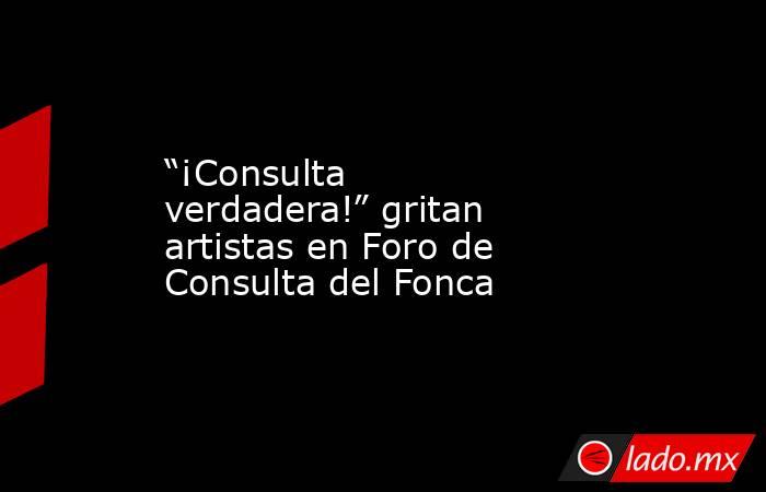 “¡Consulta verdadera!” gritan artistas en Foro de Consulta del Fonca. Noticias en tiempo real