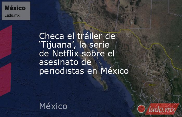 Checa el tráiler de ‘Tijuana’, la serie de Netflix sobre el asesinato de periodistas en México. Noticias en tiempo real