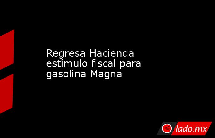 Regresa Hacienda estímulo fiscal para gasolina Magna. Noticias en tiempo real