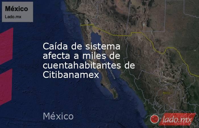 Caída de sistema afecta a miles de cuentahabitantes de Citibanamex. Noticias en tiempo real