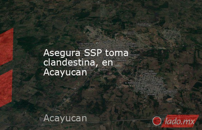 Asegura SSP toma clandestina, en Acayucan. Noticias en tiempo real