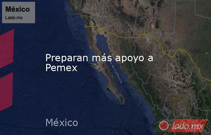 Preparan más apoyo a Pemex. Noticias en tiempo real