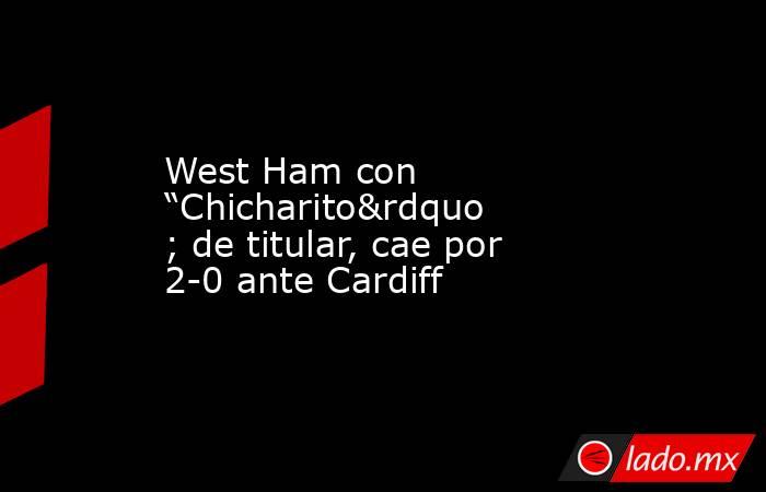 West Ham con “Chicharito” de titular, cae por 2-0 ante Cardiff. Noticias en tiempo real