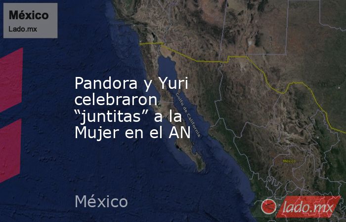 Pandora y Yuri celebraron “juntitas” a la Mujer en el AN. Noticias en tiempo real