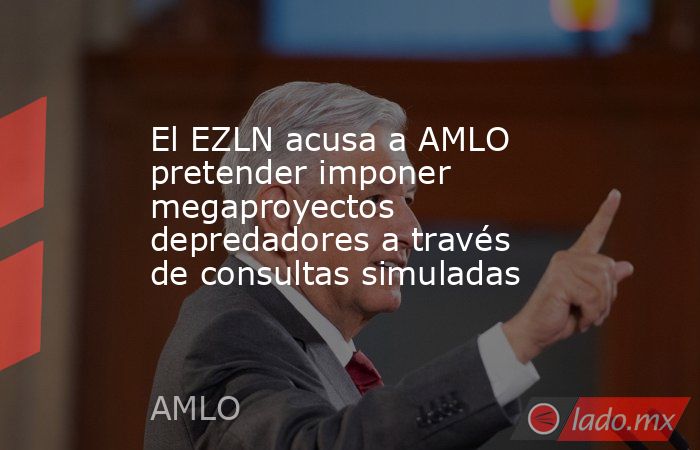 El EZLN acusa a AMLO pretender imponer megaproyectos depredadores a través de consultas simuladas. Noticias en tiempo real