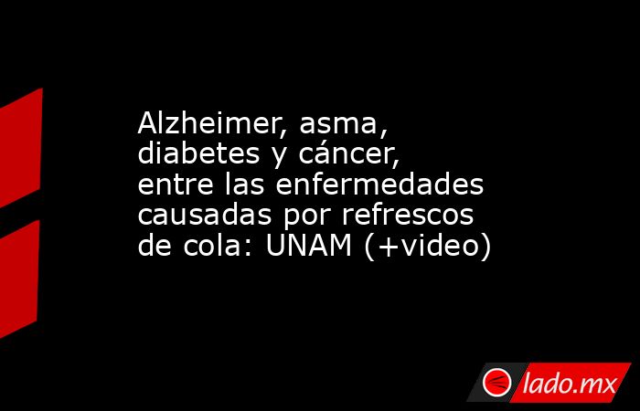 Alzheimer, asma, diabetes y cáncer, entre las enfermedades causadas por refrescos de cola: UNAM (+video). Noticias en tiempo real