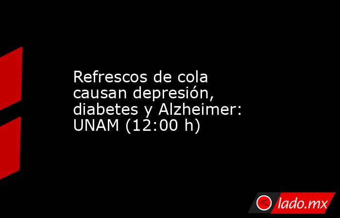 Refrescos de cola causan depresión, diabetes y Alzheimer: UNAM (12:00 h). Noticias en tiempo real