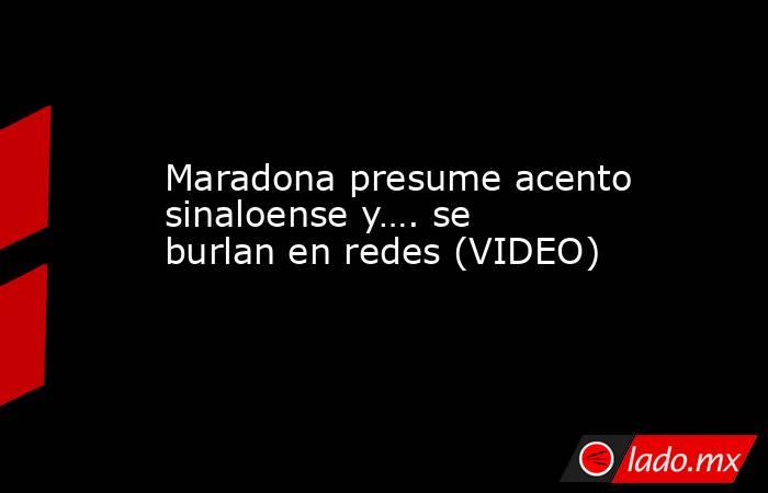 Maradona presume acento sinaloense y…. se burlan en redes (VIDEO). Noticias en tiempo real