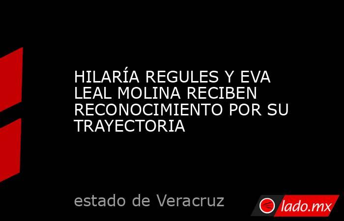 HILARÍA REGULES Y EVA LEAL MOLINA RECIBEN RECONOCIMIENTO POR SU TRAYECTORIA. Noticias en tiempo real